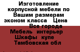 Изготовление корпусной мебели по Вашим размерам,эконом класса › Цена ­ 8 000 - Все города Мебель, интерьер » Шкафы, купе   . Тамбовская обл.